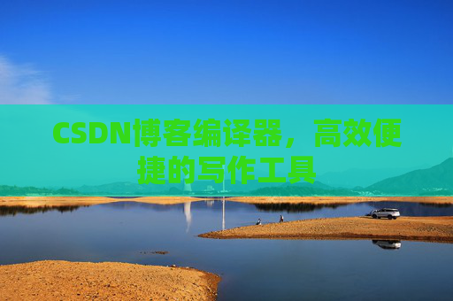 CSDN博客编译器，高效便捷的写作工具